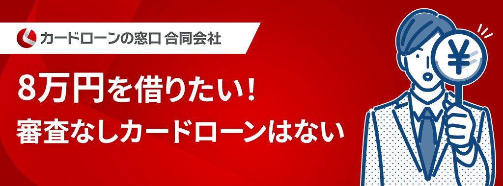 8万円を借りるカードローンに「審査なし」は存在しない